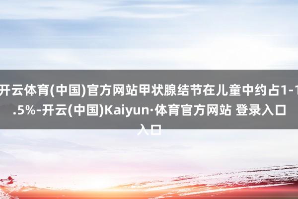 开云体育(中国)官方网站甲状腺结节在儿童中约占1-1.5%-开云(中国)Kaiyun·体育官方网站 登录入口