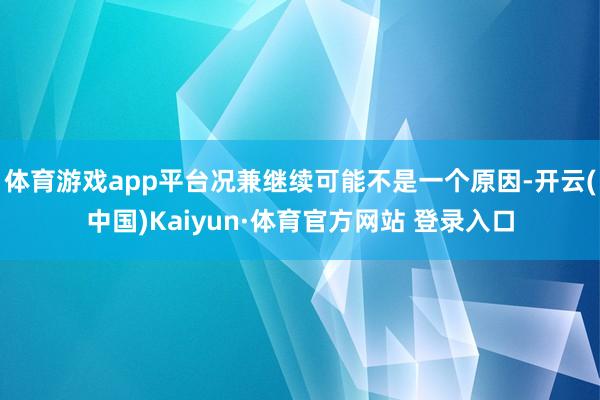 体育游戏app平台况兼继续可能不是一个原因-开云(中国)Kaiyun·体育官方网站 登录入口