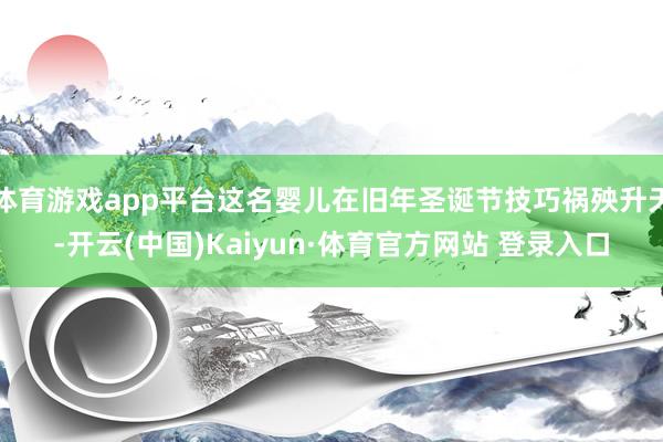 体育游戏app平台这名婴儿在旧年圣诞节技巧祸殃升天-开云(中国)Kaiyun·体育官方网站 登录入口
