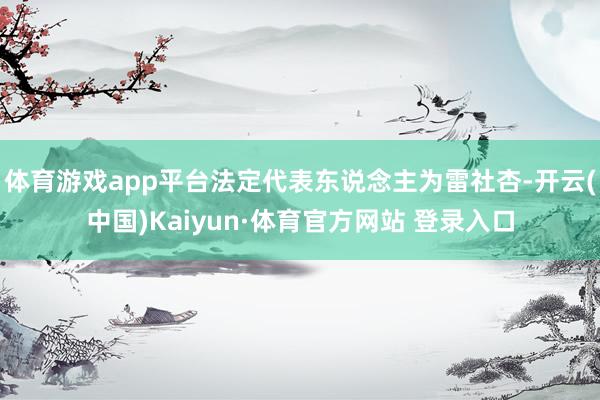 体育游戏app平台法定代表东说念主为雷社杏-开云(中国)Kaiyun·体育官方网站 登录入口