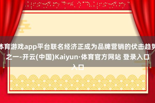 体育游戏app平台联名经济正成为品牌营销的伏击趋势之一-开云(中国)Kaiyun·体育官方网站 登录入口