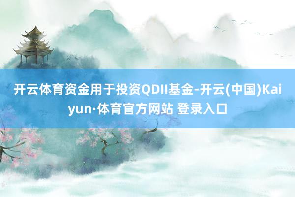 开云体育资金用于投资QDII基金-开云(中国)Kaiyun·体育官方网站 登录入口