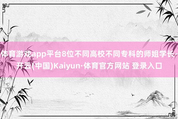 体育游戏app平台8位不同高校不同专科的师姐学长-开云(中国)Kaiyun·体育官方网站 登录入口