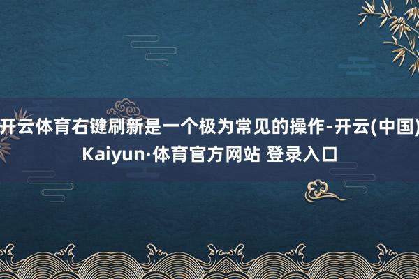 开云体育右键刷新是一个极为常见的操作-开云(中国)Kaiyun·体育官方网站 登录入口