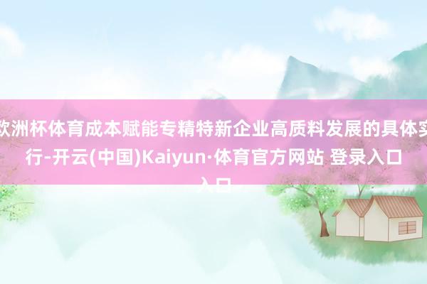 欧洲杯体育成本赋能专精特新企业高质料发展的具体实行-开云(中国)Kaiyun·体育官方网站 登录入口