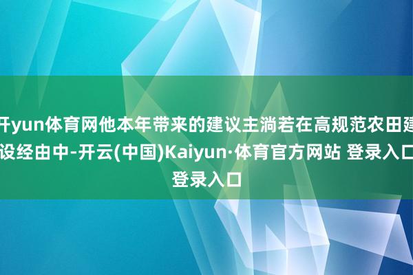 开yun体育网他本年带来的建议主淌若在高规范农田建设经由中-开云(中国)Kaiyun·体育官方网站 登录入口