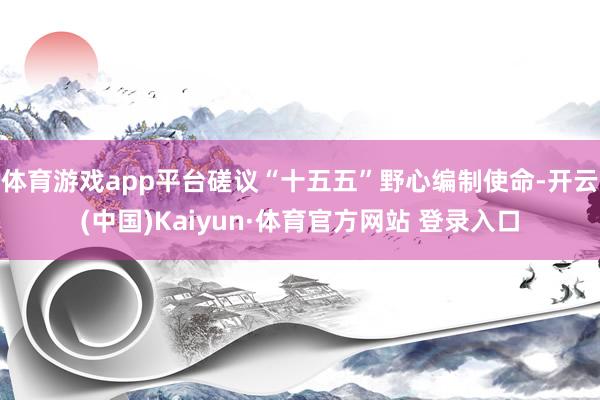 体育游戏app平台磋议“十五五”野心编制使命-开云(中国)Kaiyun·体育官方网站 登录入口