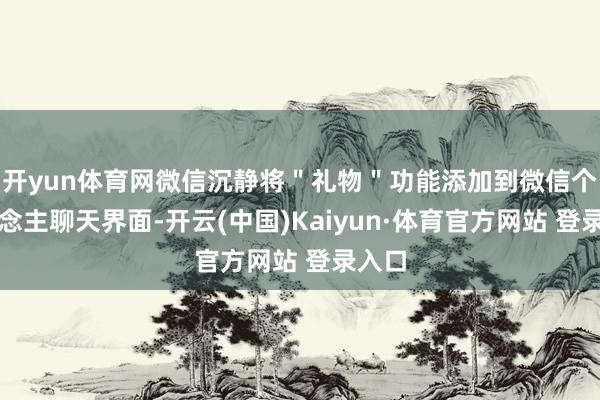 开yun体育网微信沉静将＂礼物＂功能添加到微信个东说念主聊天界面-开云(中国)Kaiyun·体育官方网站 登录入口