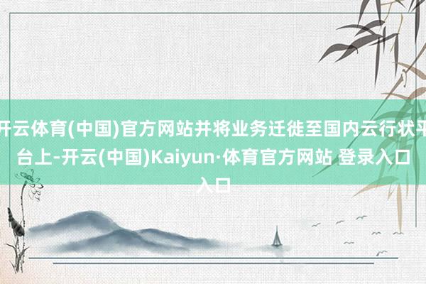 开云体育(中国)官方网站并将业务迁徙至国内云行状平台上-开云(中国)Kaiyun·体育官方网站 登录入口