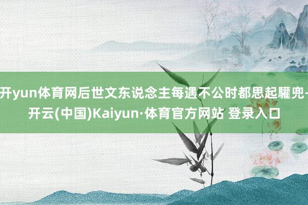 开yun体育网后世文东说念主每遇不公时都思起驩兜-开云(中国)Kaiyun·体育官方网站 登录入口