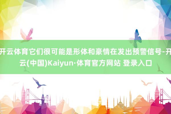 开云体育它们很可能是形体和豪情在发出预警信号-开云(中国)Kaiyun·体育官方网站 登录入口