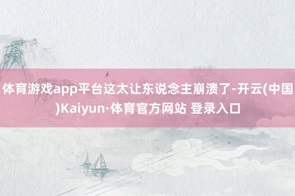 体育游戏app平台这太让东说念主崩溃了-开云(中国)Kaiyun·体育官方网站 登录入口