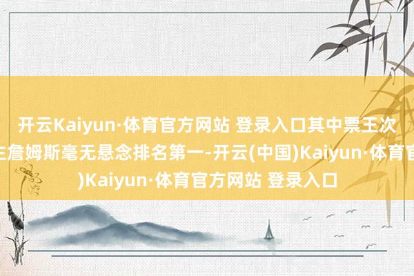 开云Kaiyun·体育官方网站 登录入口其中票王次数历史第一东谈主詹姆斯毫无悬念排名第一-开云(中国)Kaiyun·体育官方网站 登录入口
