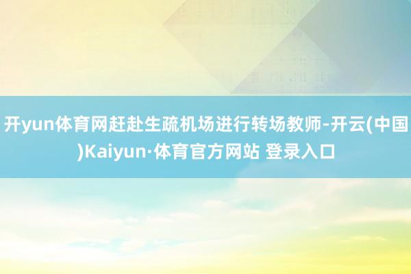 开yun体育网赶赴生疏机场进行转场教师-开云(中国)Kaiyun·体育官方网站 登录入口