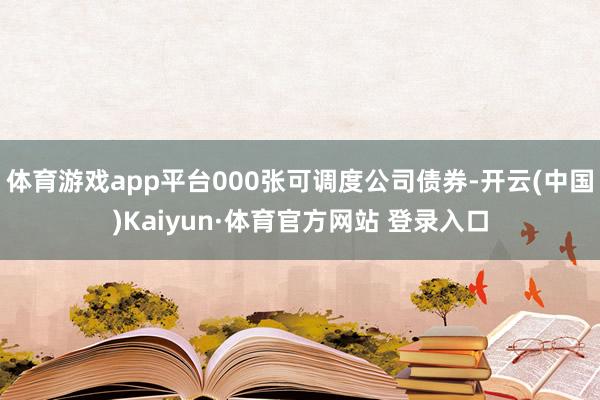 体育游戏app平台000张可调度公司债券-开云(中国)Kaiyun·体育官方网站 登录入口