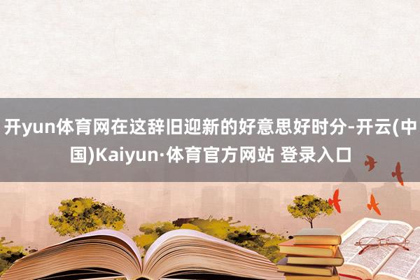开yun体育网在这辞旧迎新的好意思好时分-开云(中国)Kaiyun·体育官方网站 登录入口