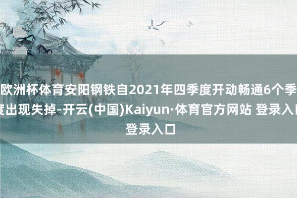欧洲杯体育安阳钢铁自2021年四季度开动畅通6个季度出现失掉-开云(中国)Kaiyun·体育官方网站 登录入口