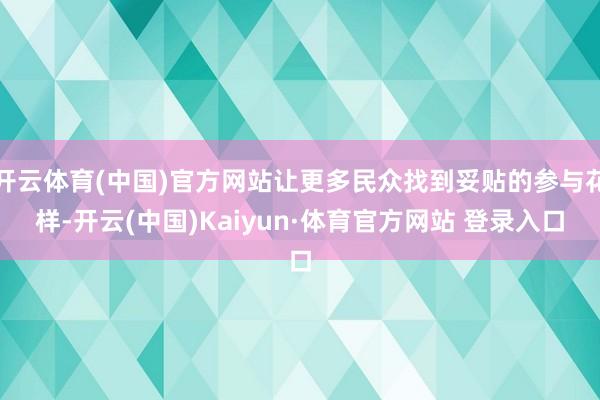 开云体育(中国)官方网站让更多民众找到妥贴的参与花样-开云(中国)Kaiyun·体育官方网站 登录入口