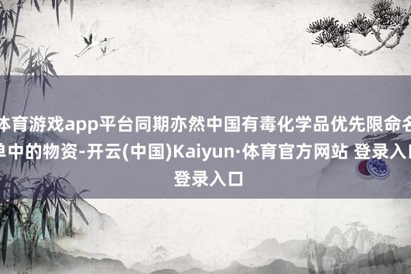 体育游戏app平台同期亦然中国有毒化学品优先限命名单中的物资-开云(中国)Kaiyun·体育官方网站 登录入口
