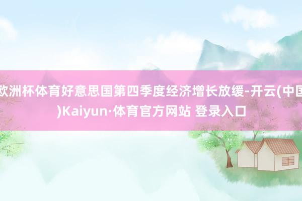 欧洲杯体育好意思国第四季度经济增长放缓-开云(中国)Kaiyun·体育官方网站 登录入口