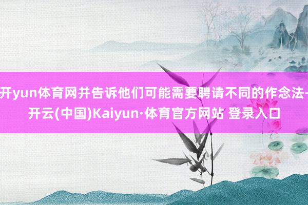 开yun体育网并告诉他们可能需要聘请不同的作念法-开云(中国)Kaiyun·体育官方网站 登录入口