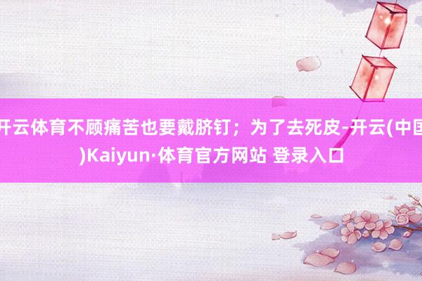 开云体育不顾痛苦也要戴脐钉；为了去死皮-开云(中国)Kaiyun·体育官方网站 登录入口