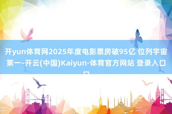 开yun体育网2025年度电影票房破95亿 位列宇宙第一-开云(中国)Kaiyun·体育官方网站 登录入口