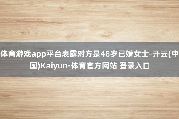 体育游戏app平台表露对方是48岁已婚女士-开云(中国)Kaiyun·体育官方网站 登录入口