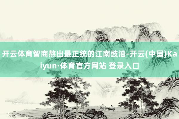 开云体育智商熬出最正统的江南豉油-开云(中国)Kaiyun·体育官方网站 登录入口
