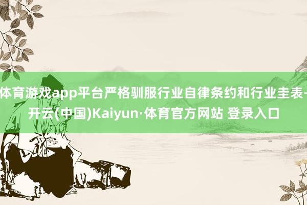 体育游戏app平台严格驯服行业自律条约和行业圭表-开云(中国)Kaiyun·体育官方网站 登录入口