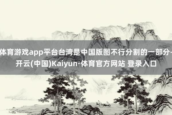 体育游戏app平台台湾是中国版图不行分割的一部分-开云(中国)Kaiyun·体育官方网站 登录入口