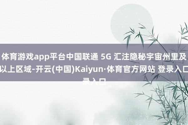 体育游戏app平台中国联通 5G 汇注隐秘宇宙州里及以上区域-开云(中国)Kaiyun·体育官方网站 登录入口