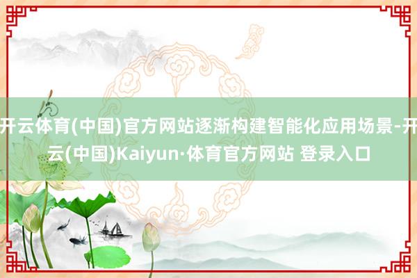 开云体育(中国)官方网站逐渐构建智能化应用场景-开云(中国)Kaiyun·体育官方网站 登录入口