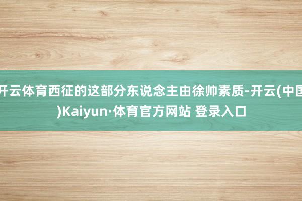 开云体育西征的这部分东说念主由徐帅素质-开云(中国)Kaiyun·体育官方网站 登录入口