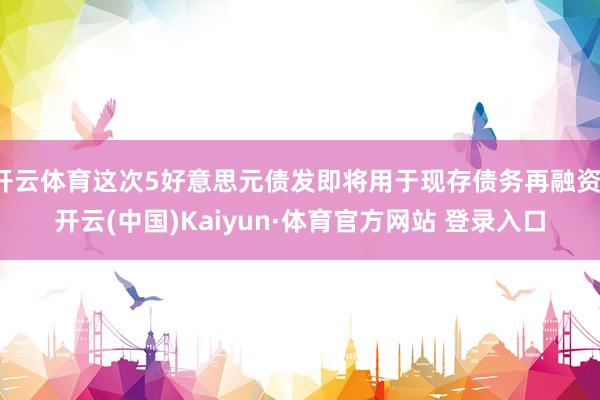 开云体育这次5好意思元债发即将用于现存债务再融资-开云(中国)Kaiyun·体育官方网站 登录入口
