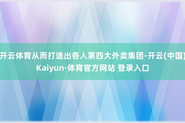 开云体育从而打造出各人第四大外卖集团-开云(中国)Kaiyun·体育官方网站 登录入口