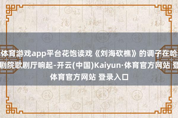 体育游戏app平台花饱读戏《刘海砍樵》的调子在哈尔滨大剧院歌剧厅响起-开云(中国)Kaiyun·体育官方网站 登录入口