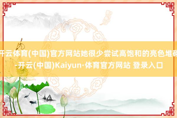 开云体育(中国)官方网站她很少尝试高饱和的亮色堆砌-开云(中国)Kaiyun·体育官方网站 登录入口