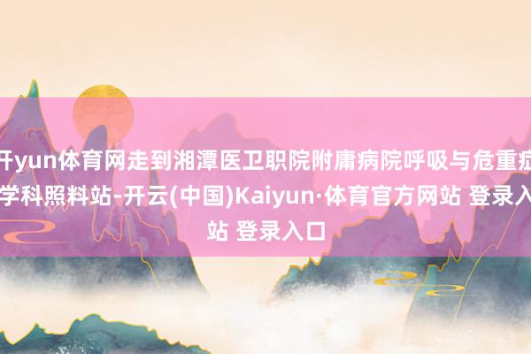 开yun体育网走到湘潭医卫职院附庸病院呼吸与危重症医学科照料站-开云(中国)Kaiyun·体育官方网站 登录入口