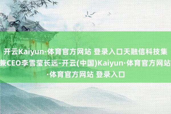 开云Kaiyun·体育官方网站 登录入口天融信科技集团董事长兼CEO李雪莹长远-开云(中国)Kaiyun·体育官方网站 登录入口