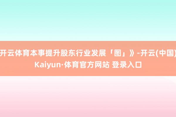 开云体育本事提升股东行业发展「图」》-开云(中国)Kaiyun·体育官方网站 登录入口
