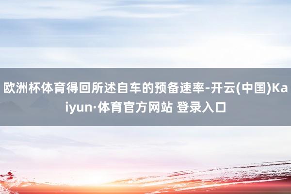 欧洲杯体育得回所述自车的预备速率-开云(中国)Kaiyun·体育官方网站 登录入口