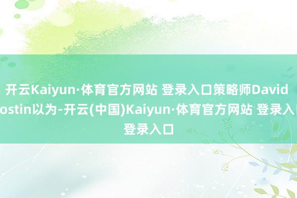 开云Kaiyun·体育官方网站 登录入口策略师David Kostin以为-开云(中国)Kaiyun·体育官方网站 登录入口