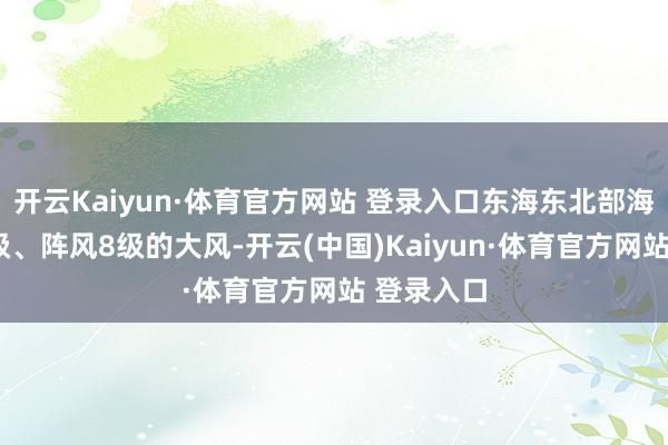 开云Kaiyun·体育官方网站 登录入口东海东北部海域将有7级、阵风8级的大风-开云(中国)Kaiyun·体育官方网站 登录入口
