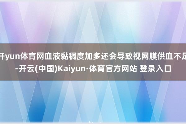 开yun体育网血液黏稠度加多还会导致视网膜供血不足-开云(中国)Kaiyun·体育官方网站 登录入口