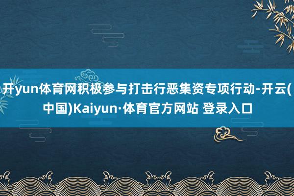 开yun体育网积极参与打击行恶集资专项行动-开云(中国)Kaiyun·体育官方网站 登录入口