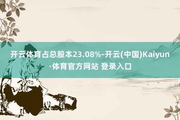 开云体育占总股本23.08%-开云(中国)Kaiyun·体育官方网站 登录入口