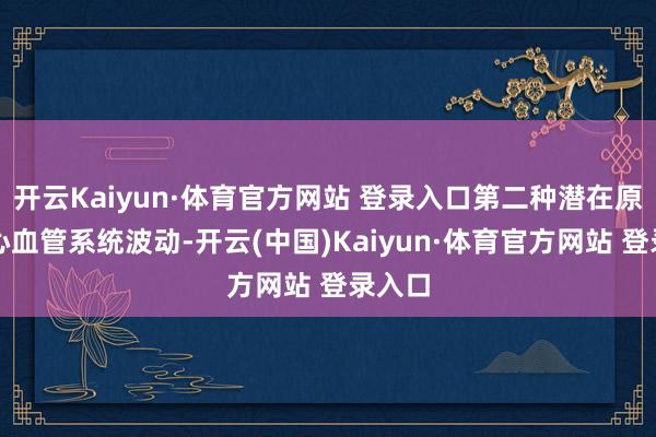 开云Kaiyun·体育官方网站 登录入口第二种潜在原因是心血管系统波动-开云(中国)Kaiyun·体育官方网站 登录入口