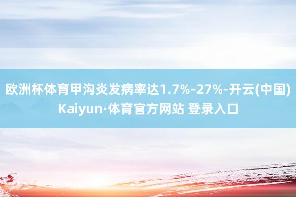 欧洲杯体育甲沟炎发病率达1.7%-27%-开云(中国)Kaiyun·体育官方网站 登录入口
