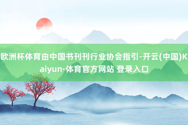 欧洲杯体育由中国书刊刊行业协会指引-开云(中国)Kaiyun·体育官方网站 登录入口